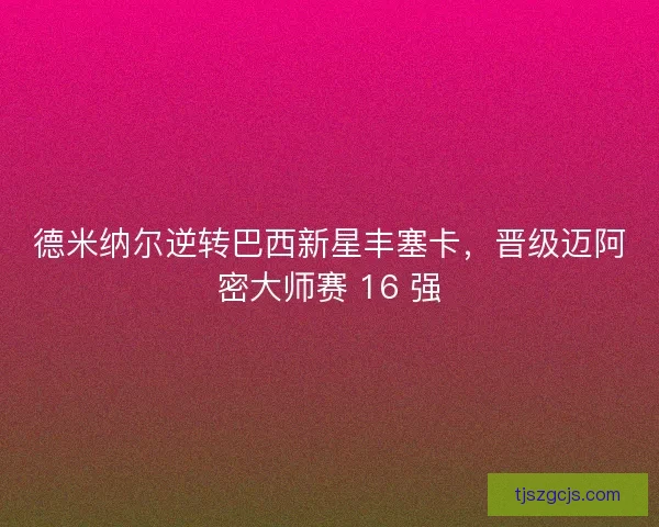德米纳尔逆转巴西新星丰塞卡，晋级迈阿密大师赛 16 强