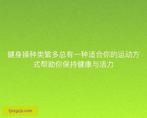 健身操种类繁多总有一种适合你的运动方式帮助你保持健康与活力
