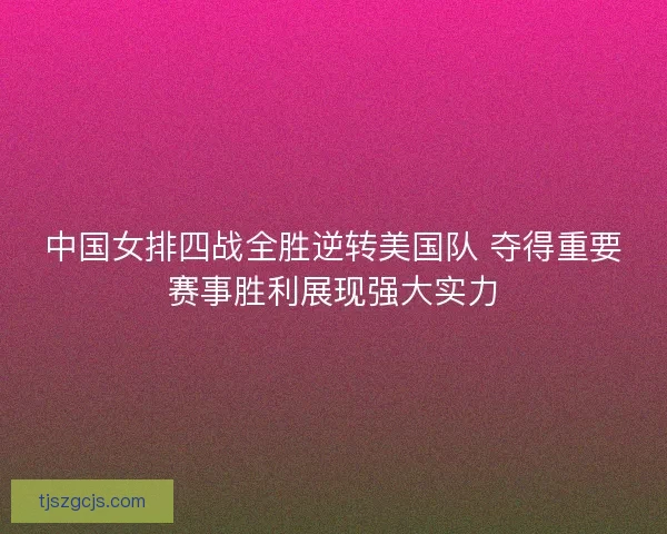 中国女排四战全胜逆转美国队 夺得重要赛事胜利展现强大实力