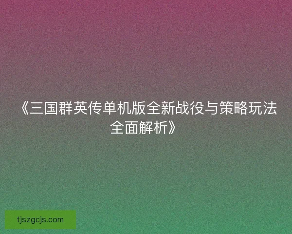 《三国群英传单机版全新战役与策略玩法全面解析》