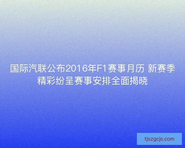 国际汽联公布2016年F1赛事月历 新赛季精彩纷呈赛事安排全面揭晓