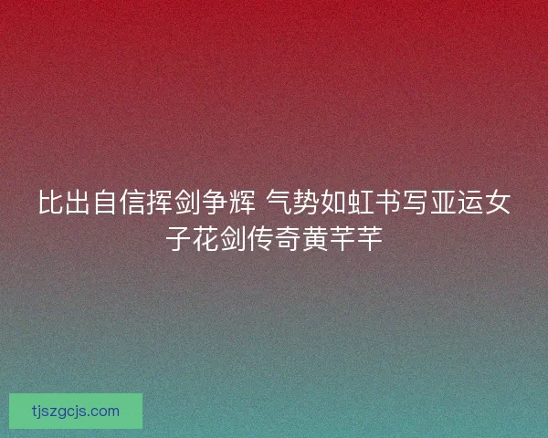 比出自信挥剑争辉 气势如虹书写亚运女子花剑传奇黄芊芊