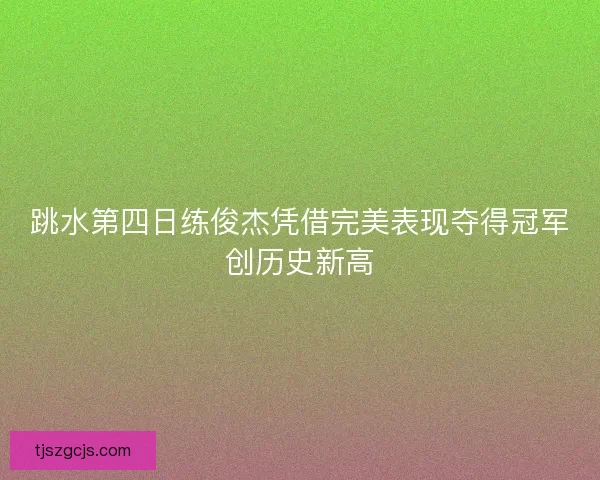 跳水第四日练俊杰凭借完美表现夺得冠军创历史新高