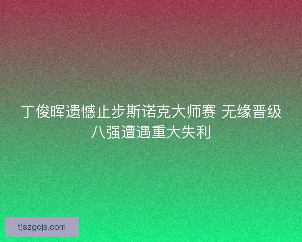 丁俊晖遗憾止步斯诺克大师赛 无缘晋级八强遭遇重大失利